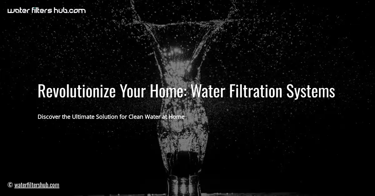 Revolutionize Your Home: Water Filtration Systems