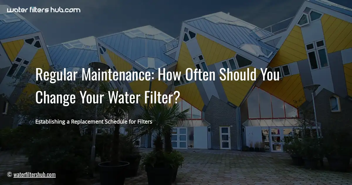 Regular Maintenance: How Often Should You Change Your Water Filter?